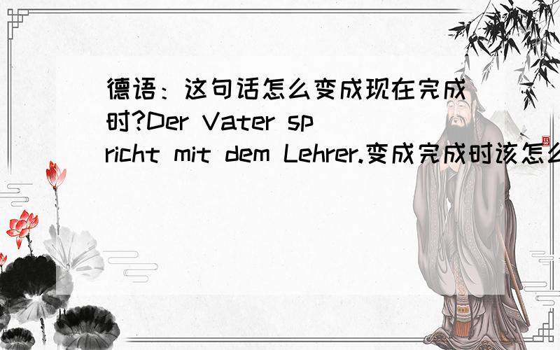 德语：这句话怎么变成现在完成时?Der Vater spricht mit dem Lehrer.变成完成时该怎么变呢?