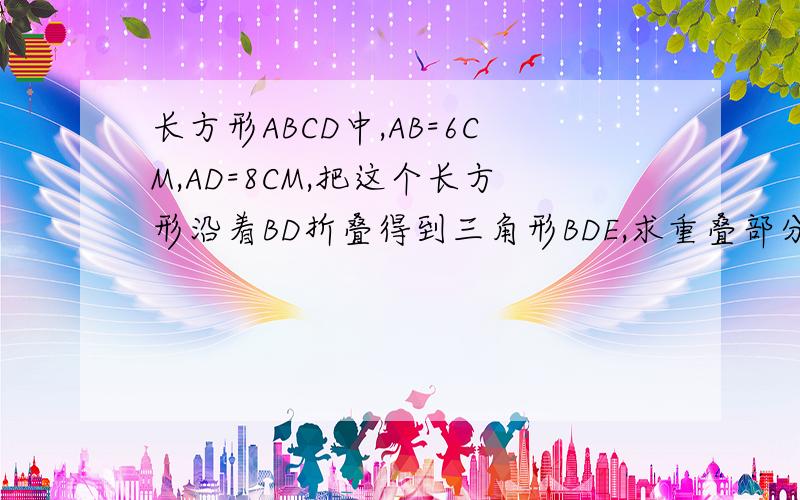 长方形ABCD中,AB=6CM,AD=8CM,把这个长方形沿着BD折叠得到三角形BDE,求重叠部分