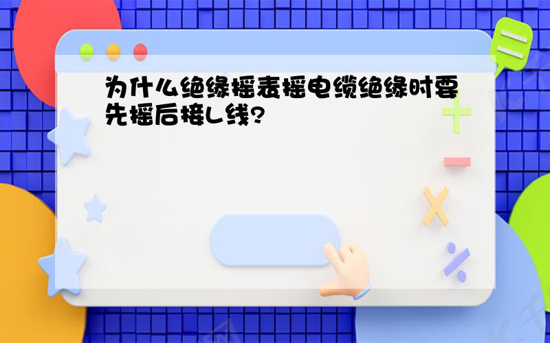 为什么绝缘摇表摇电缆绝缘时要先摇后接L线?