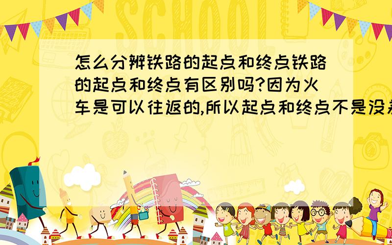 怎么分辨铁路的起点和终点铁路的起点和终点有区别吗?因为火车是可以往返的,所以起点和终点不是没差吗?