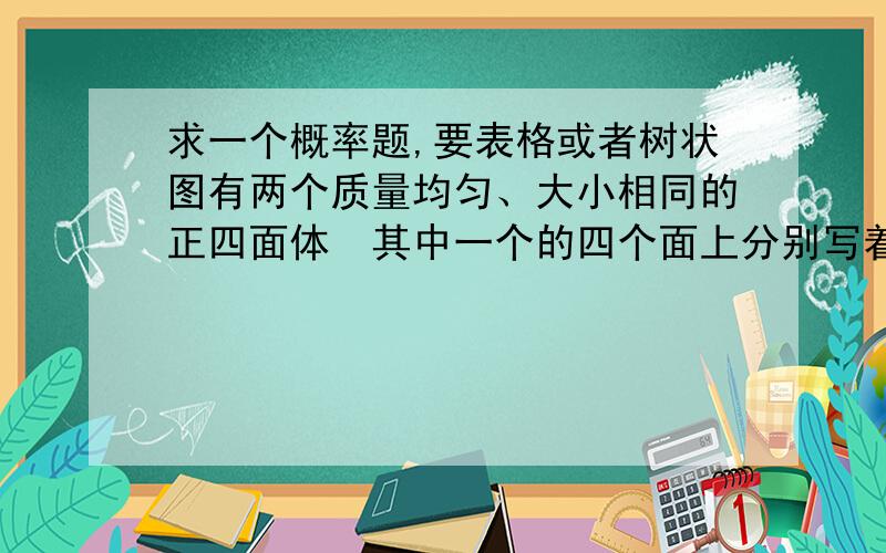 求一个概率题,要表格或者树状图有两个质量均匀、大小相同的正四面体其中一个的四个面上分别写着数字1、2、3、4另一个的四个面上分别写着数字5、6、7、8.将这两个正四面体