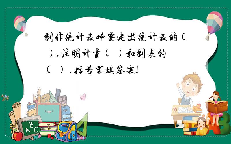 制作统计表时要定出统计表的( ),注明计量( )和制表的( ) .括号里填答案!