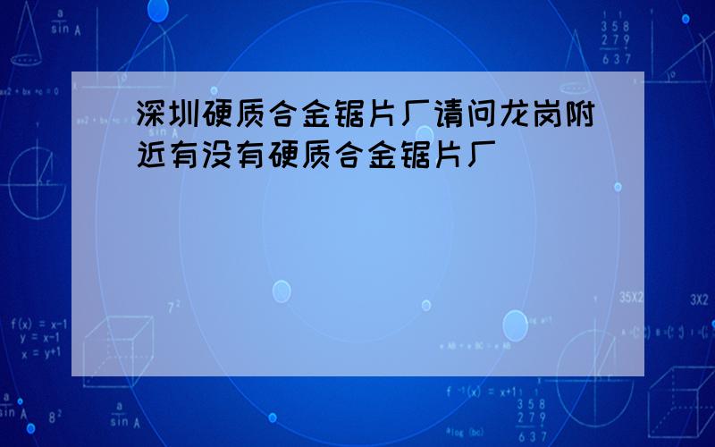 深圳硬质合金锯片厂请问龙岗附近有没有硬质合金锯片厂