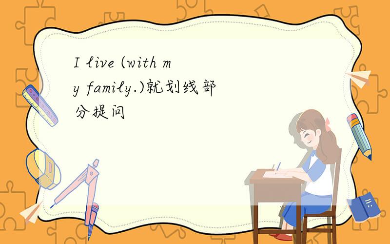 I live (with my family.)就划线部分提问