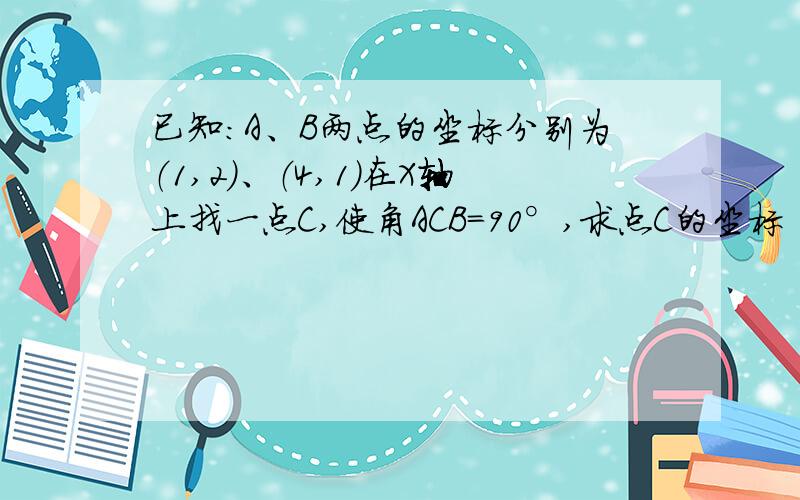 已知：A、B两点的坐标分别为（1,2）、（4,1）在X轴上找一点C,使角ACB=90°,求点C的坐标