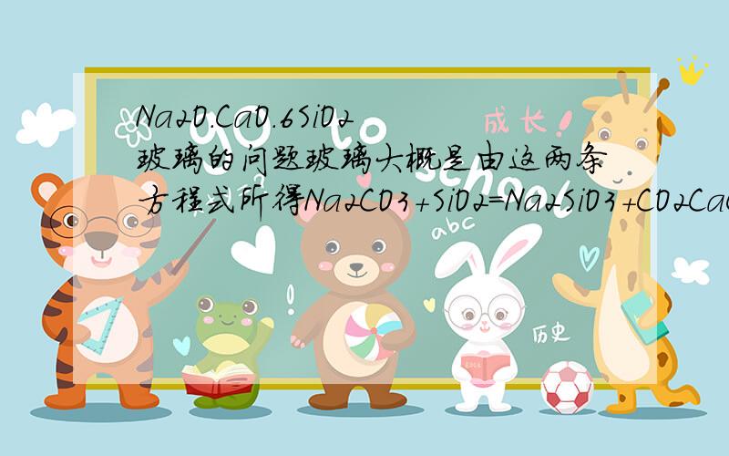 Na2O.CaO.6SiO2玻璃的问题玻璃大概是由这两条方程式所得Na2CO3+SiO2=Na2SiO3+CO2CaCO3+SiO2=CaSiO3+CO2故生成的玻璃的组成成份理应为Na2SiO3,CaSiO3但为什麼玻璃的组成成分会是Na2O.CaO.6SiO2难道分解了,但以我