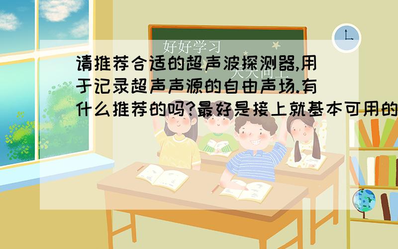 请推荐合适的超声波探测器,用于记录超声声源的自由声场.有什么推荐的吗?最好是接上就基本可用的我想布一个超声记录阵列,测量某一超声信号的整体三维前方声场,测量频率范围为10K-100KHz.