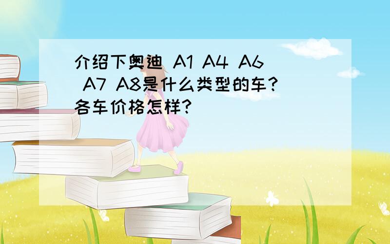 介绍下奥迪 A1 A4 A6 A7 A8是什么类型的车?各车价格怎样?