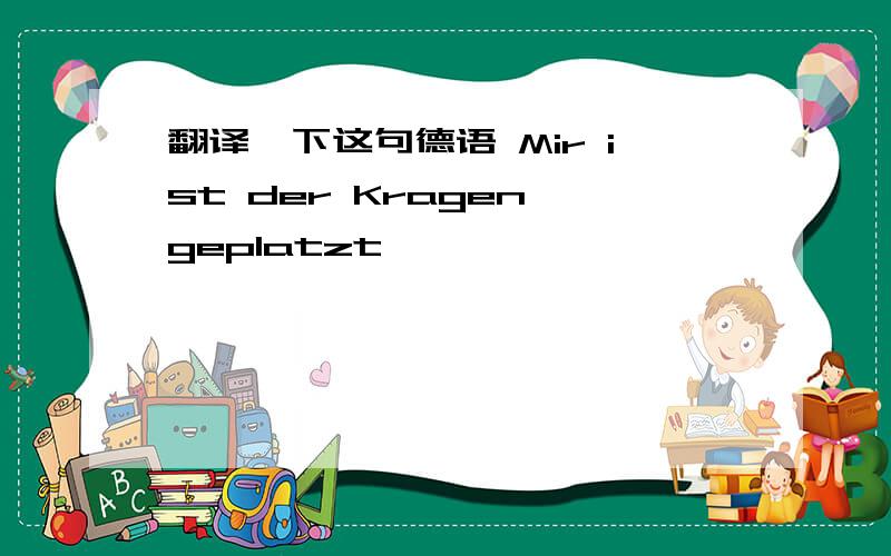 翻译一下这句德语 Mir ist der Kragen geplatzt