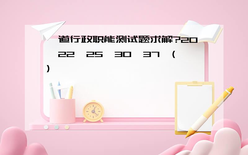 一道行政职能测试题求解?20,22,25,30,37,()