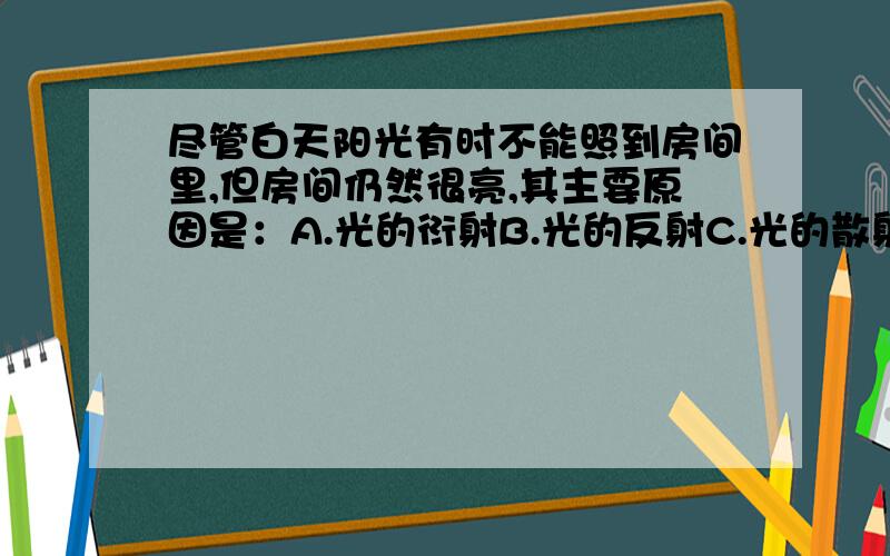 尽管白天阳光有时不能照到房间里,但房间仍然很亮,其主要原因是：A.光的衍射B.光的反射C.光的散射D.光的折射