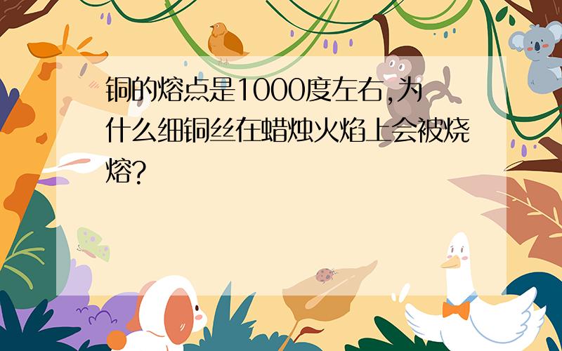 铜的熔点是1000度左右,为什么细铜丝在蜡烛火焰上会被烧熔?