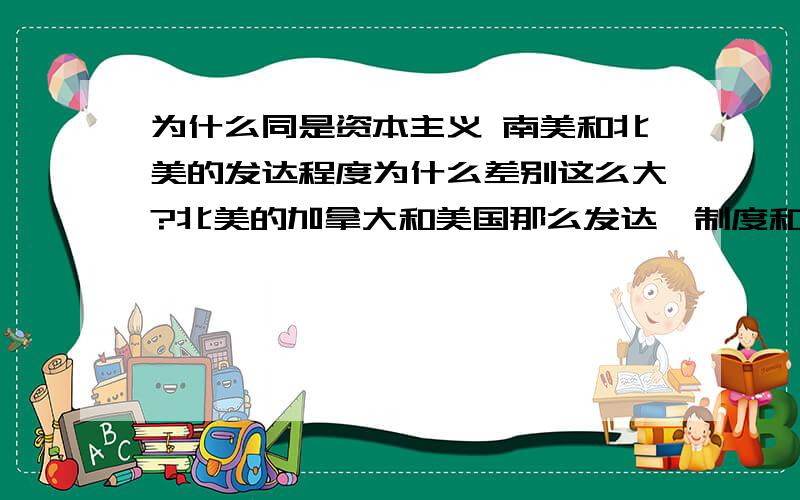 为什么同是资本主义 南美和北美的发达程度为什么差别这么大?北美的加拿大和美国那么发达,制度和福利,还有公共设施那么完善；而南美的巴西阿根廷等都是发展中国家?