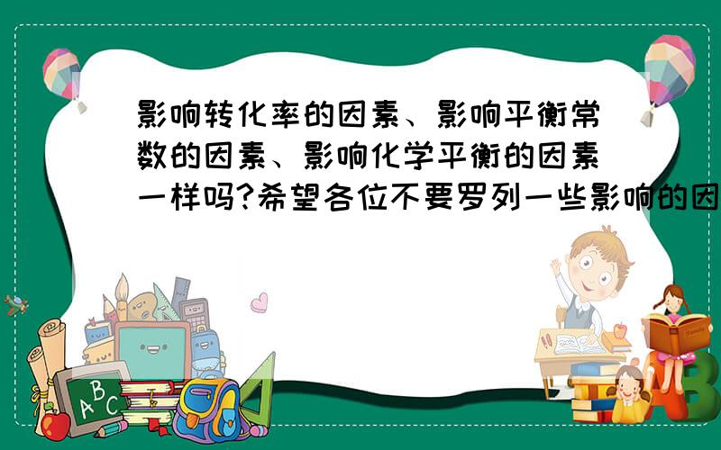 影响转化率的因素、影响平衡常数的因素、影响化学平衡的因素一样吗?希望各位不要罗列一些影响的因素，主要说说那些因素影响三个东西的关系还有，不理解为什么压强可以影响转化率，