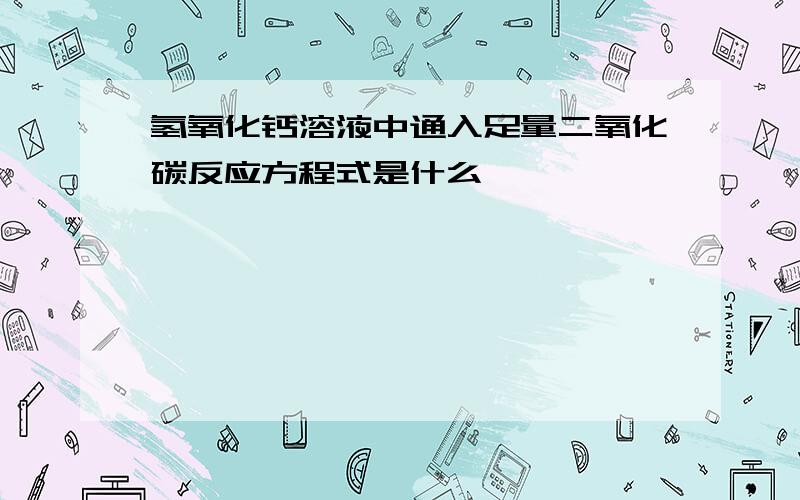 氢氧化钙溶液中通入足量二氧化碳反应方程式是什么