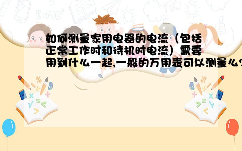 如何测量家用电器的电流（包括正常工作时和待机时电流）需要用到什么一起,一般的万用表可以测量么?测量的方法及注意事项.