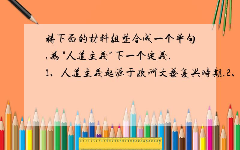 将下面的材料组整合成一个单句,为“人道主义”下一个定义.1、人道主义起源于欧洲文艺复兴时期.2、当时的思想家为摆脱经院哲学的束缚提出了这么一种思想体系.3、它是当时反封建和反宗