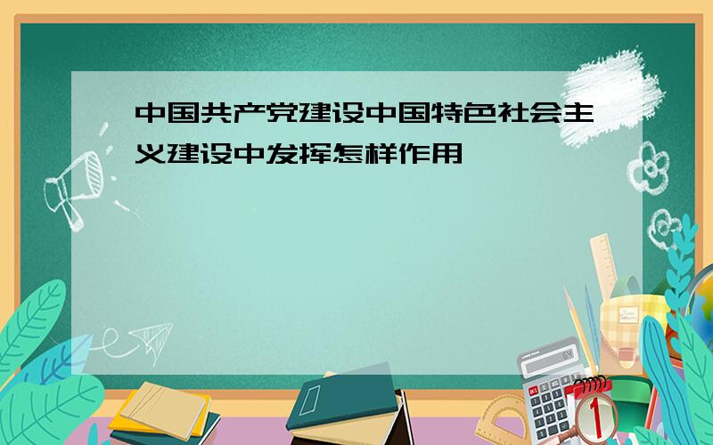 中国共产党建设中国特色社会主义建设中发挥怎样作用