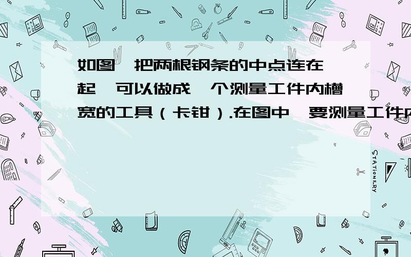 如图,把两根钢条的中点连在一起,可以做成一个测量工件内槽宽的工具（卡钳）.在图中,要测量工件内槽宽AB,只要测量哪些量?为什么?把答案写全.