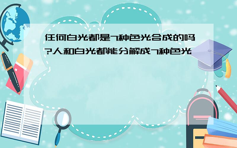 任何白光都是7种色光合成的吗?人和白光都能分解成7种色光