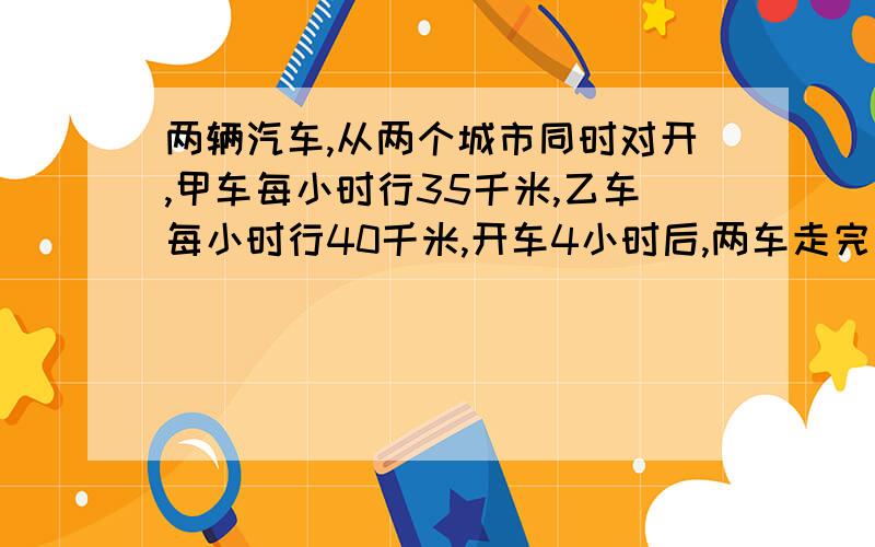 两辆汽车,从两个城市同时对开,甲车每小时行35千米,乙车每小时行40千米,开车4小时后,两车走完后的路程是两城之间距离的4/7,两车相距多少千米?