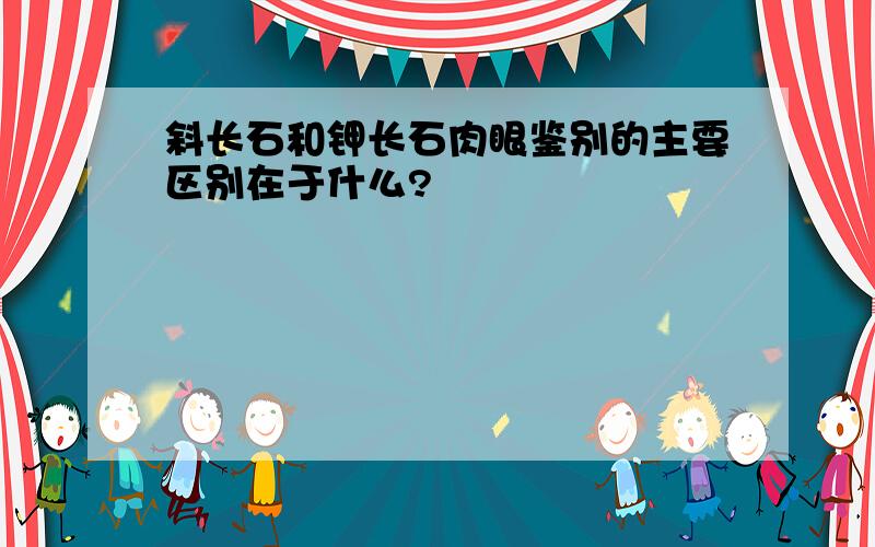 斜长石和钾长石肉眼鉴别的主要区别在于什么?