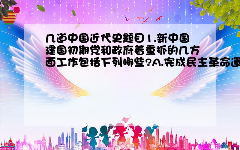 几道中国近代史题目1.新中国建国初期党和政府着重抓的几方面工作包括下列哪些?A.完成民主革命遗留的任务 B.恢复国民经济C.进行社会主义改造 D.巩固人民民主政权2.我国于50年代提出的外