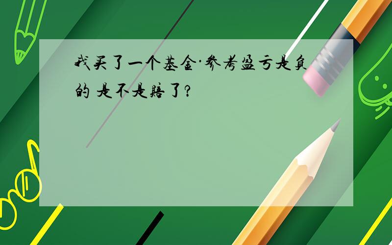 我买了一个基金·参考盈亏是负的 是不是赔了?