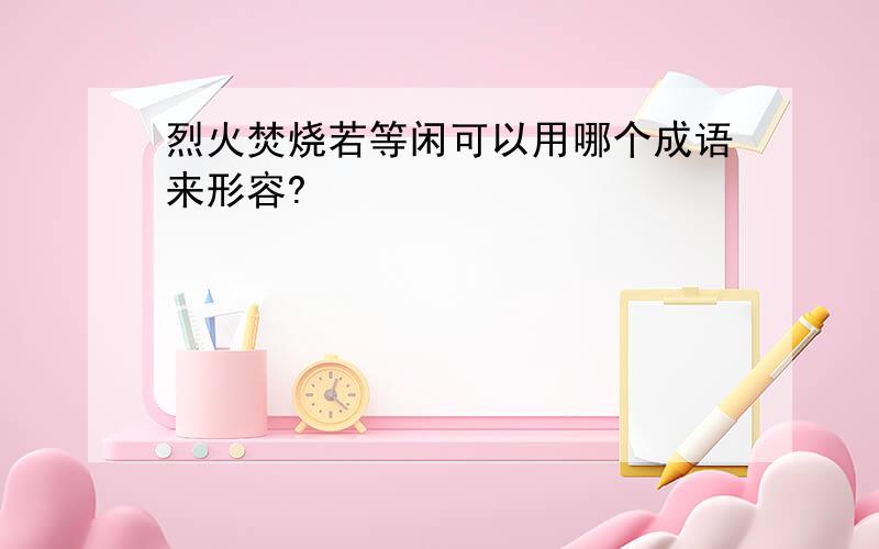 烈火焚烧若等闲可以用哪个成语来形容?