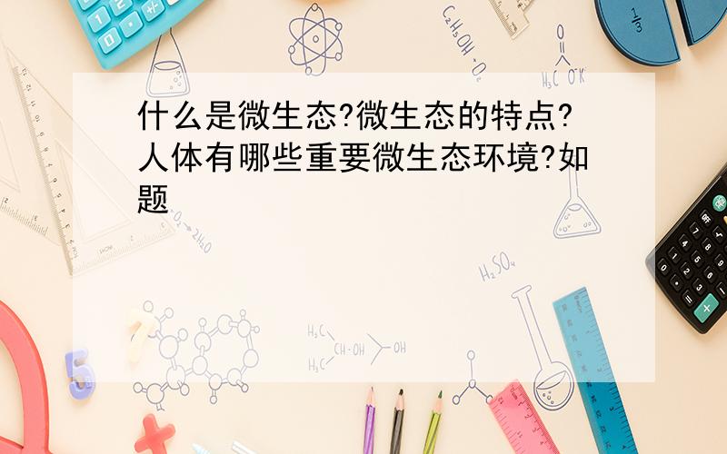 什么是微生态?微生态的特点?人体有哪些重要微生态环境?如题