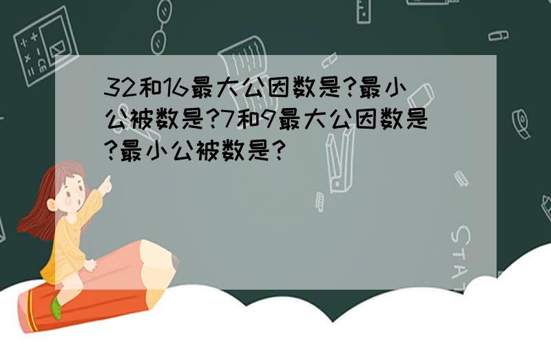 32和16最大公因数是?最小公被数是?7和9最大公因数是?最小公被数是?