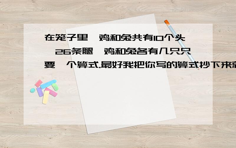 在笼子里,鸡和兔共有10个头,26条腿,鸡和兔各有几只只要一个算式.最好我把你写的算式抄下来就对,