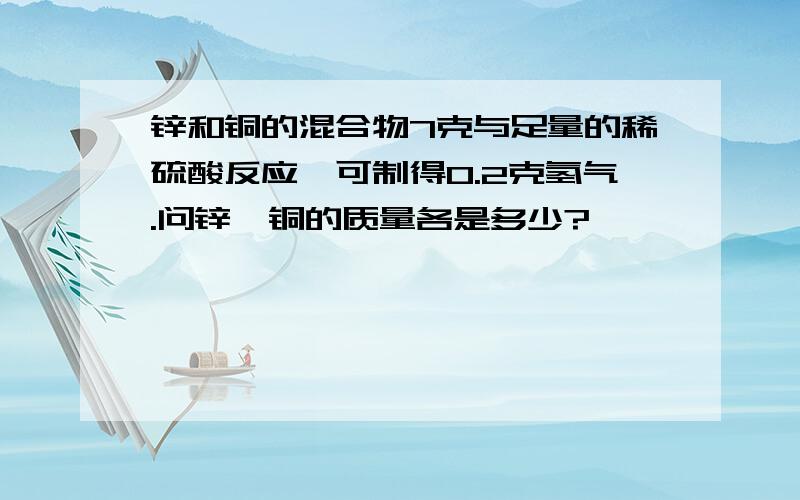 锌和铜的混合物7克与足量的稀硫酸反应,可制得0.2克氢气.问锌、铜的质量各是多少?