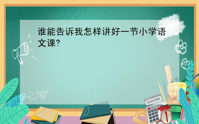 谁能告诉我怎样讲好一节小学语文课?