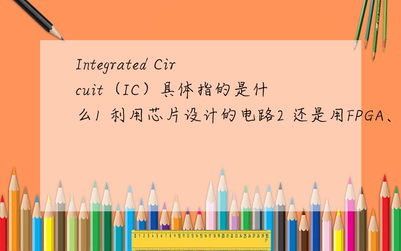 Integrated Circuit（IC）具体指的是什么1 利用芯片设计的电路2 还是用FPGA、VHDL设计芯片的内部结构具体是哪个?