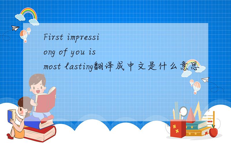 First impressiong of you is most lasting翻译成中文是什么意思