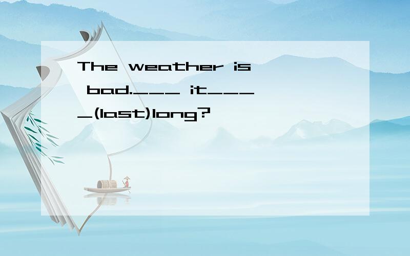 The weather is bad.___ it____(last)long?