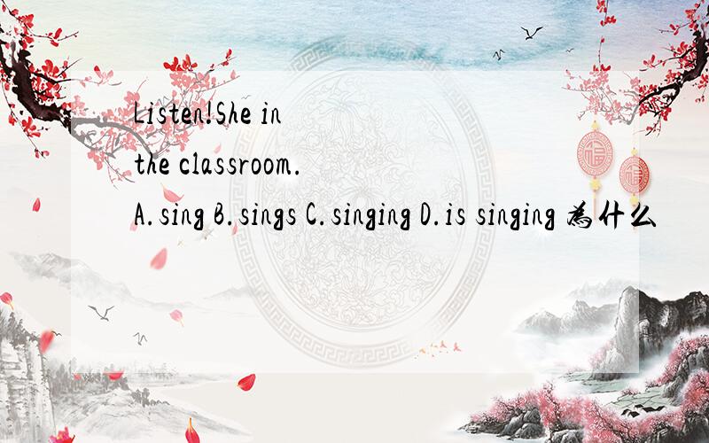 Listen!She in the classroom.A.sing B.sings C.singing D.is singing 为什么