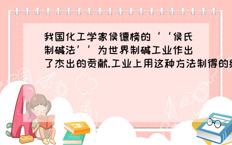 我国化工学家侯德榜的‘‘侯氏制碱法’’为世界制碱工业作出了杰出的贡献.工业上用这种方法制得的纯碱中含有一定量的氯化钠杂质.现称取只含氯化钠的纯碱样品11g,全部溶解在50g水中.当