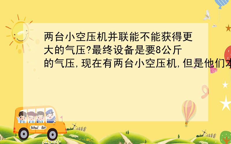 两台小空压机并联能不能获得更大的气压?最终设备是要8公斤的气压,现在有两台小空压机,但是他们本身是达不到8公斤气压的,这样的两台小型空压机并联可不可以达到8公斤的气压呢?