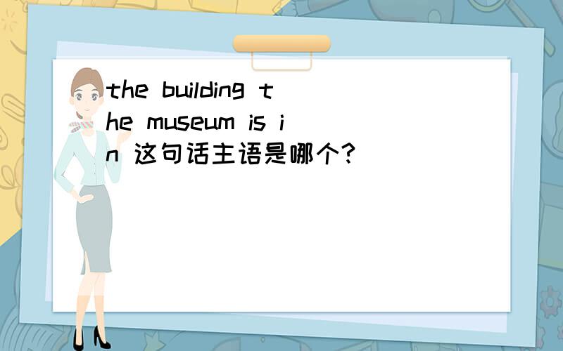 the building the museum is in 这句话主语是哪个?