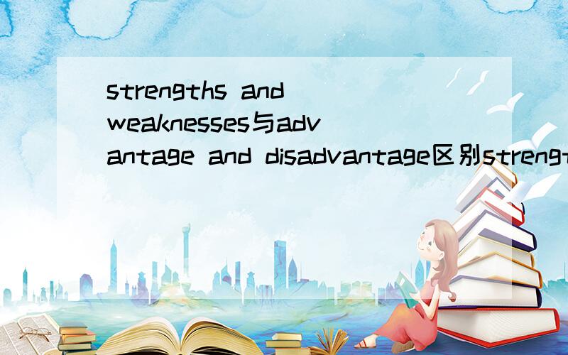 strengths and weaknesses与advantage and disadvantage区别strengths and weaknesses与advantage and disadvantage的区别