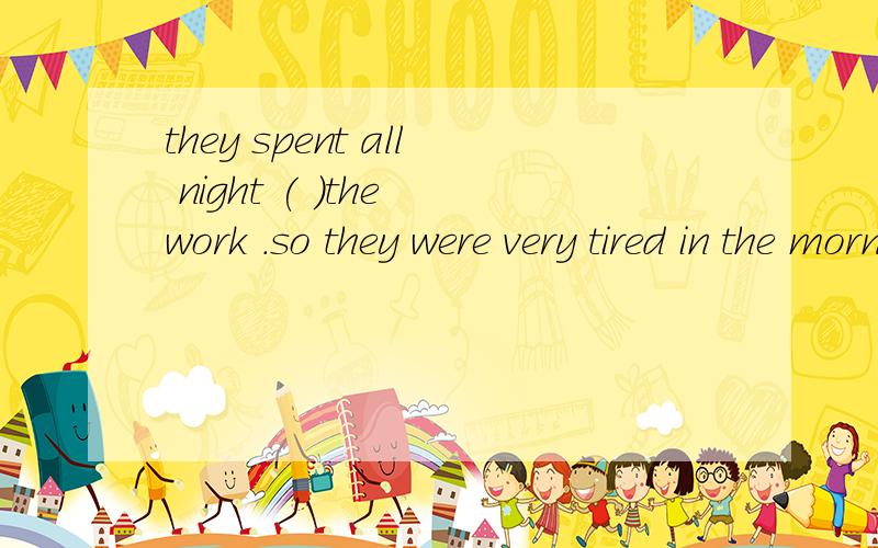 they spent all night ( )the work .so they were very tired in the morning.A.do B.doing C.to do D.did