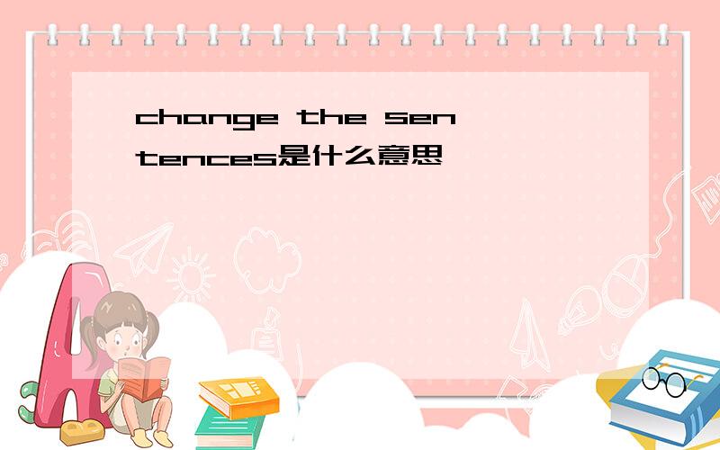 change the sentences是什么意思