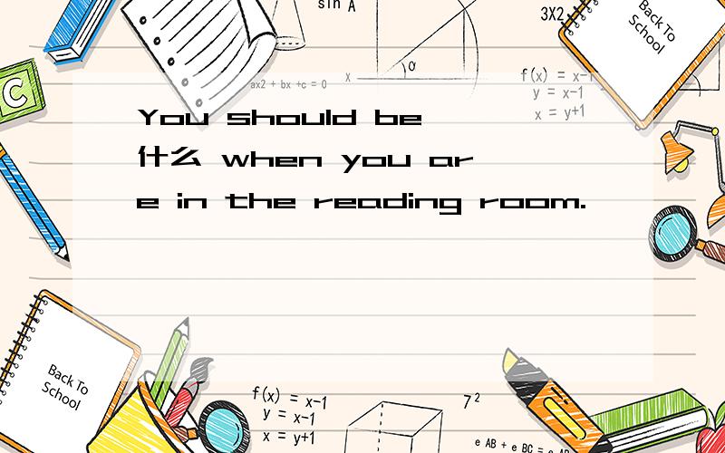 You should be 什么 when you are in the reading room.