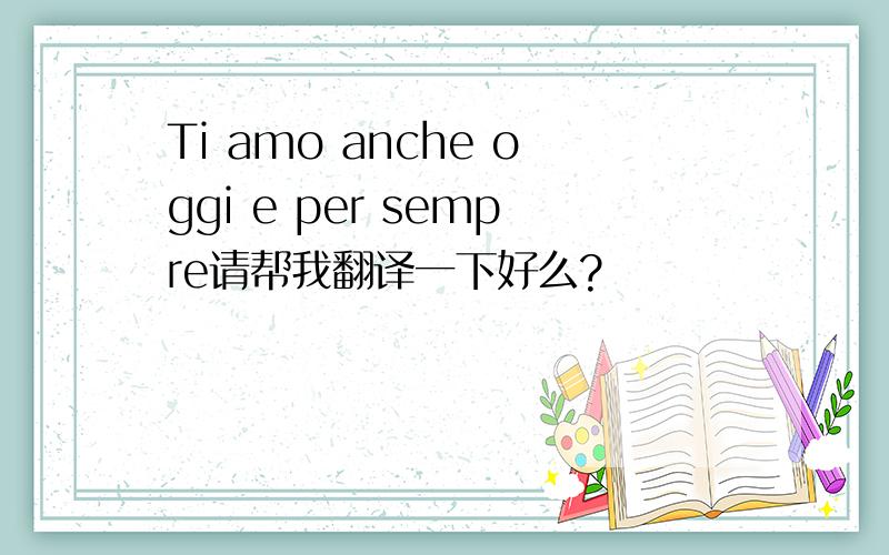 Ti amo anche oggi e per sempre请帮我翻译一下好么?