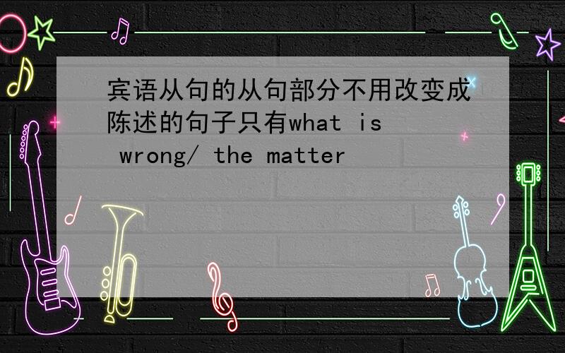 宾语从句的从句部分不用改变成陈述的句子只有what is wrong/ the matter