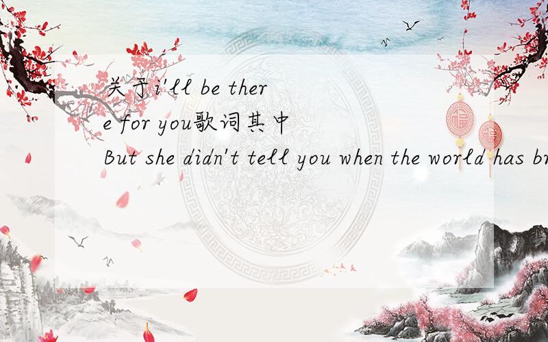 关于i'll be there for you歌词其中 But she didn't tell you when the world has brought you down to your knees这句怎么翻译?