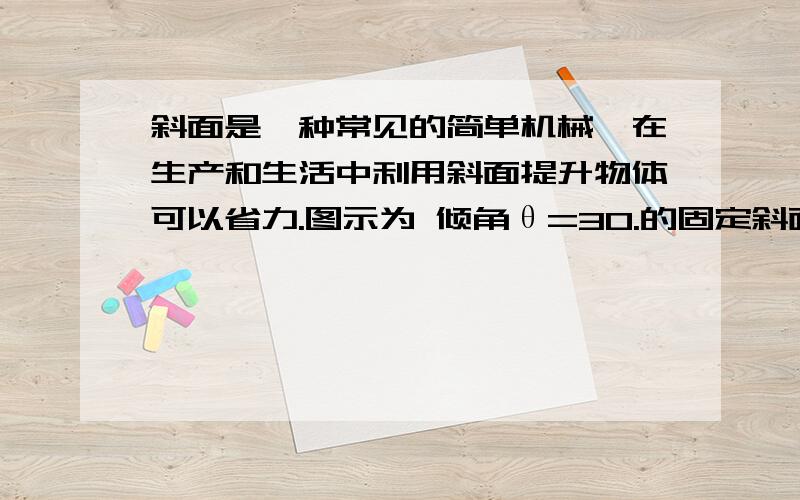 斜面是一种常见的简单机械,在生产和生活中利用斜面提升物体可以省力.图示为 倾角θ=30.的固定斜面,用平斜面是一种常见的简单机械,在生产和生活中利用斜面提升物体可以省力.图示为倾角