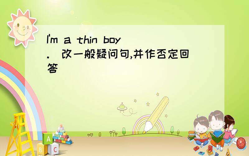 I'm a thin boy.(改一般疑问句,并作否定回答）